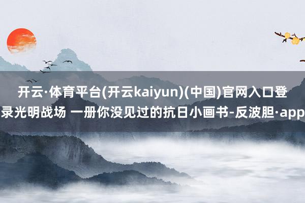 开云·体育平台(开云kaiyun)(中国)官网入口登录光明战场 一册你没见过的抗日小画书-反波胆·app
