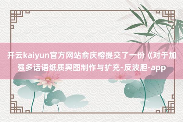 开云kaiyun官方网站俞庆榕提交了一份《对于加强多话语纸质舆图制作与扩充-反波胆·app