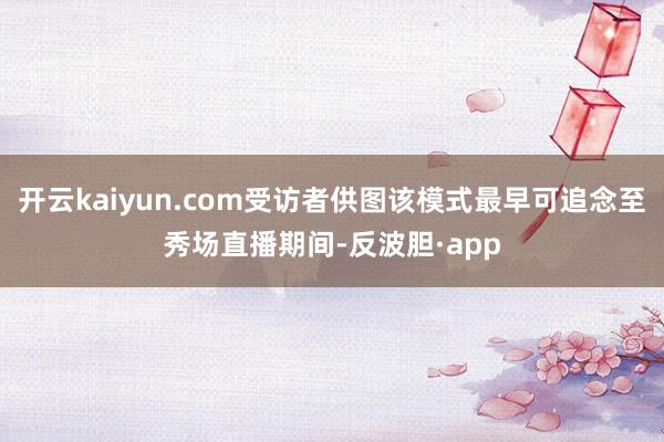 开云kaiyun.com受访者供图该模式最早可追念至秀场直播期间-反波胆·app
