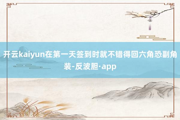 开云kaiyun在第一天签到时就不错得回六角恐副角装-反波胆·app