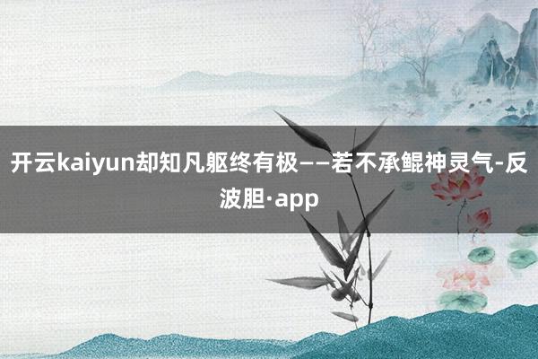 开云kaiyun却知凡躯终有极——若不承鲲神灵气-反波胆·app