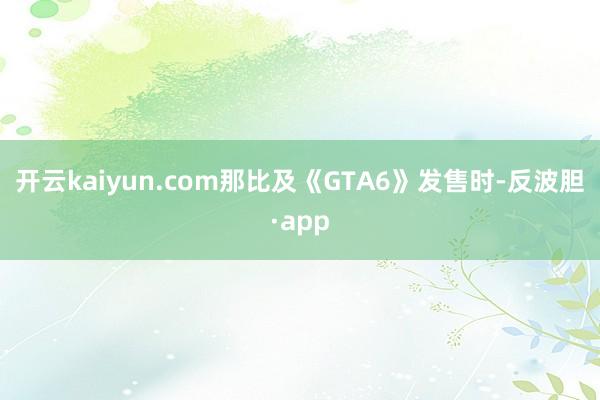 开云kaiyun.com那比及《GTA6》发售时-反波胆·app