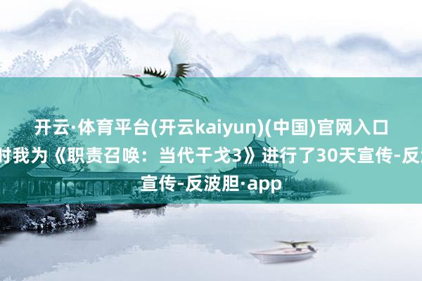 开云·体育平台(开云kaiyun)(中国)官网入口登录“那时我为《职责召唤：当代干戈3》进行了30天宣传-反波胆·app