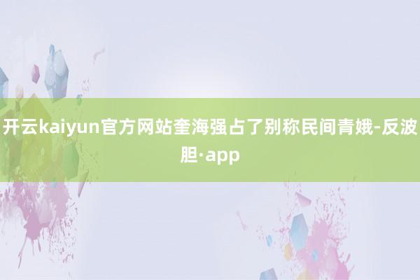 开云kaiyun官方网站奎海强占了别称民间青娥-反波胆·app