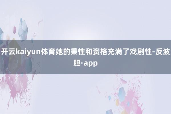 开云kaiyun体育她的秉性和资格充满了戏剧性-反波胆·app