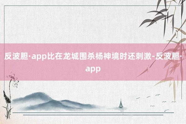 反波胆·app比在龙城围杀杨神境时还刺激-反波胆·app
