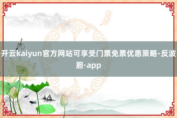 开云kaiyun官方网站可享受门票免票优惠策略-反波胆·app