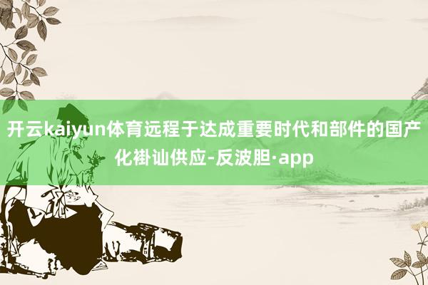 开云kaiyun体育远程于达成重要时代和部件的国产化褂讪供应-反波胆·app