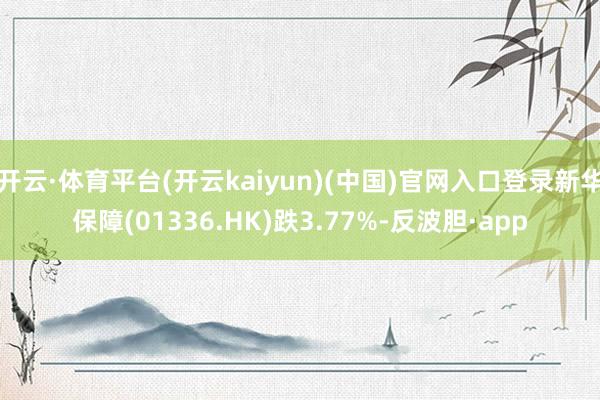 开云·体育平台(开云kaiyun)(中国)官网入口登录新华保障(01336.HK)跌3.77%-反波胆·app
