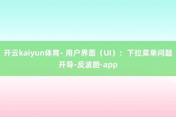 开云kaiyun体育- 用户界面（UI）：下拉菜单问题开导-反波胆·app