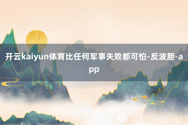 开云kaiyun体育比任何军事失败都可怕-反波胆·app