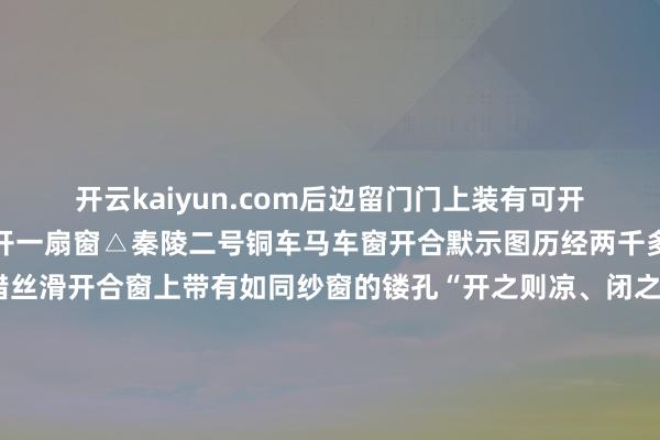 开云kaiyun.com后边留门门上装有可开闭的门板前、左、右各开一扇窗△秦陵二号铜车马车窗开合默示图历经两千多年这些车窗仍是不错丝滑开合窗上带有如同纱窗的镂孔“开之则凉、闭之则温”冬暖夏凉号称寰宇上最早的“空调车”2000多年前的铜车马？当代汉语的“造词机”！西汉时刻单辕马车缓缓被双辕马车替代保留住来的古代马车什物也大多为木成品出土经常常已沉迷殆尽由青铜塑造的秦始天子陵铜车马是古代单辕双轮马车的