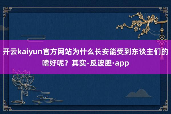 开云kaiyun官方网站为什么长安能受到东谈主们的嗜好呢？其实-反波胆·app