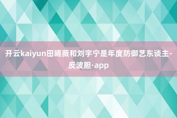 开云kaiyun田曦薇和刘宇宁是年度防御艺东谈主-反波胆·app