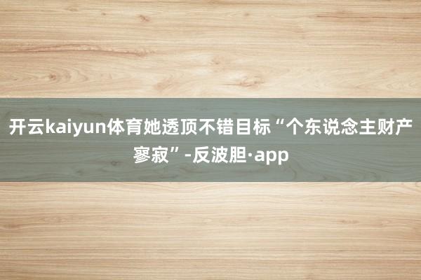开云kaiyun体育她透顶不错目标“个东说念主财产寥寂”-反波胆·app