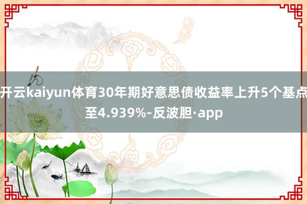 开云kaiyun体育30年期好意思债收益率上升5个基点至4.939%-反波胆·app