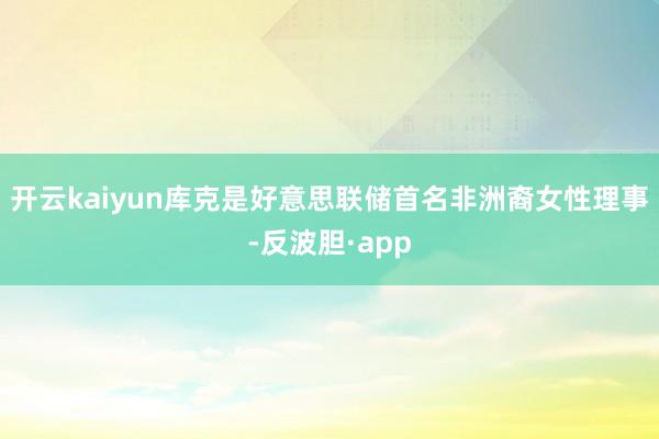 开云kaiyun库克是好意思联储首名非洲裔女性理事-反波胆·app