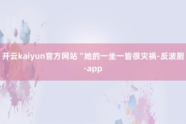 开云kaiyun官方网站“她的一坐一皆很灾祸-反波胆·app