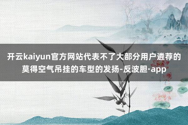 开云kaiyun官方网站代表不了大部分用户遴荐的莫得空气吊挂的车型的发扬-反波胆·app