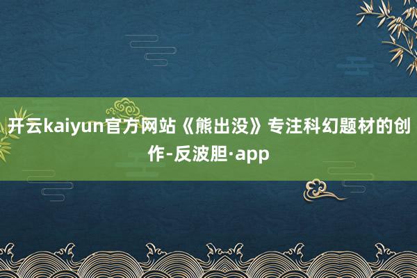 开云kaiyun官方网站《熊出没》专注科幻题材的创作-反波胆·app