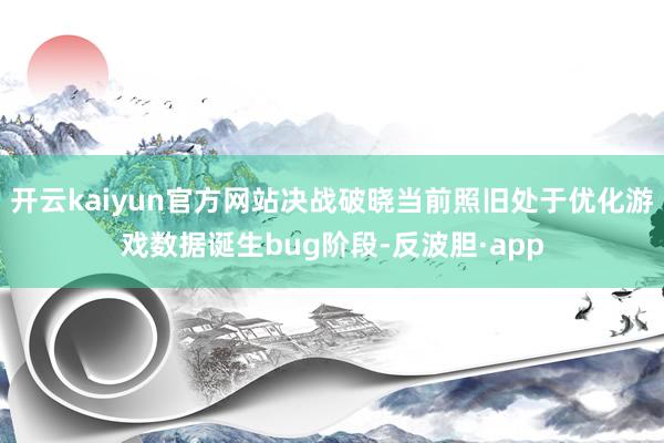 开云kaiyun官方网站决战破晓当前照旧处于优化游戏数据诞生bug阶段-反波胆·app