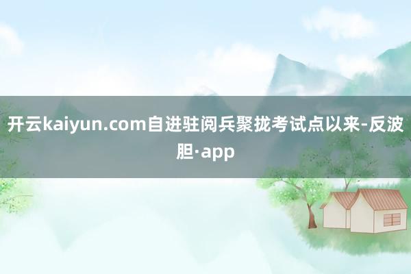 开云kaiyun.com自进驻阅兵聚拢考试点以来-反波胆·app
