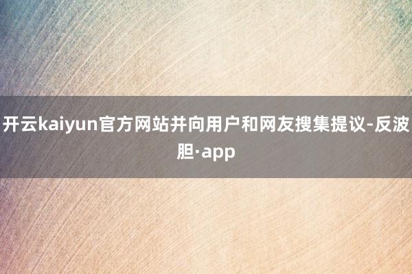 开云kaiyun官方网站并向用户和网友搜集提议-反波胆·app
