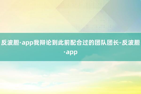 反波胆·app我辩论到此前配合过的团队团长-反波胆·app