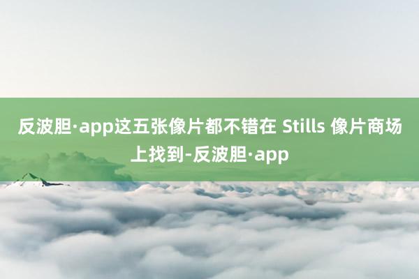 反波胆·app这五张像片都不错在 Stills 像片商场上找到-反波胆·app