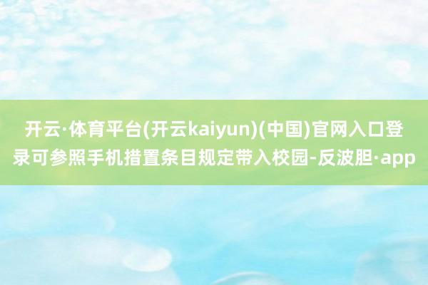 开云·体育平台(开云kaiyun)(中国)官网入口登录可参照手机措置条目规定带入校园-反波胆·app