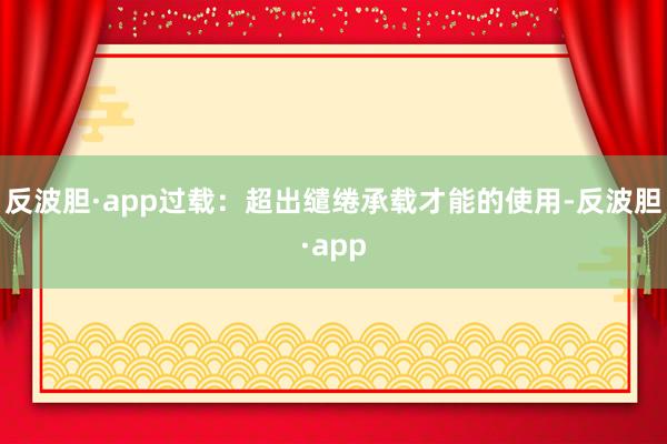 反波胆·app过载：超出缱绻承载才能的使用-反波胆·app