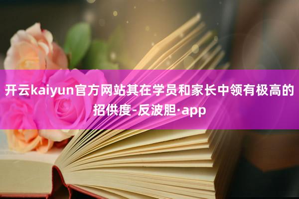 开云kaiyun官方网站其在学员和家长中领有极高的招供度-反波胆·app