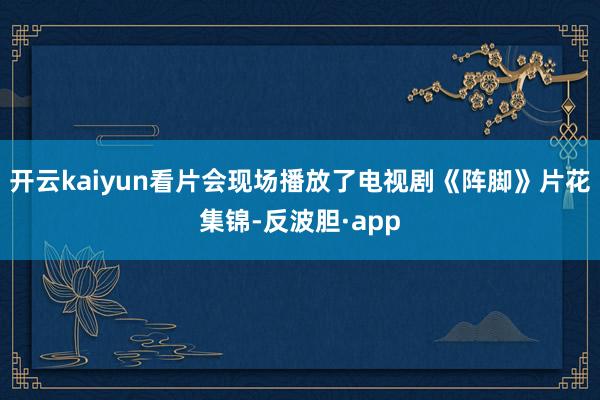 开云kaiyun看片会现场播放了电视剧《阵脚》片花集锦-反波胆·app