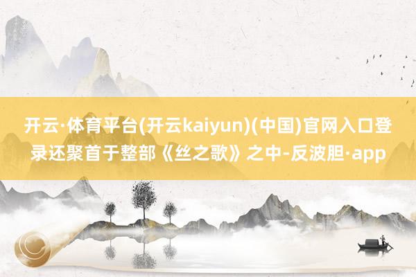 开云·体育平台(开云kaiyun)(中国)官网入口登录还聚首于整部《丝之歌》之中-反波胆·app