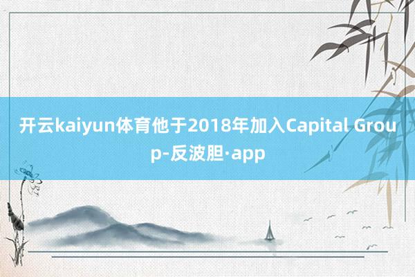 开云kaiyun体育他于2018年加入Capital Group-反波胆·app