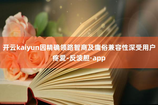 开云kaiyun因精确领路智商及庸俗兼容性深受用户疼爱-反波胆·app