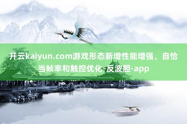 开云kaiyun.com　　游戏形态新增性能增强、自恰当帧率和触控优化-反波胆·app