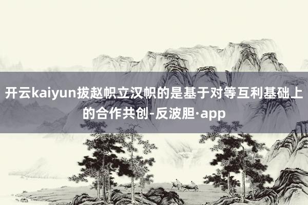 开云kaiyun拔赵帜立汉帜的是基于对等互利基础上的合作共创-反波胆·app
