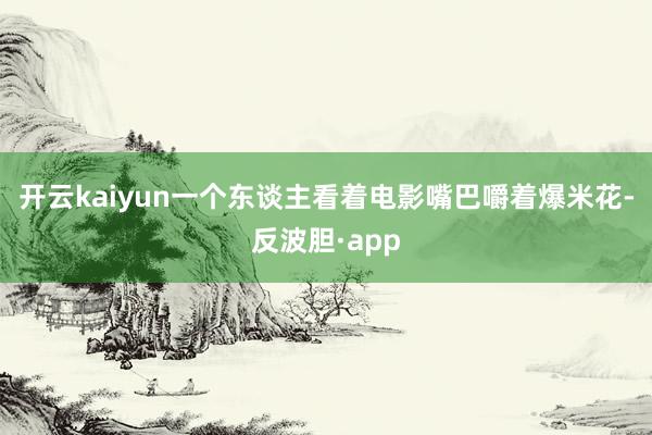 开云kaiyun一个东谈主看着电影嘴巴嚼着爆米花-反波胆·app