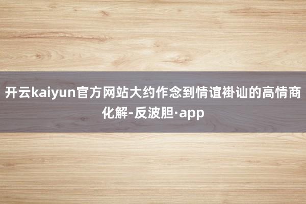 开云kaiyun官方网站大约作念到情谊褂讪的高情商化解-反波胆·app