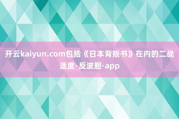 开云kaiyun.com包括《日本背叛书》在内的二战适度-反波胆·app