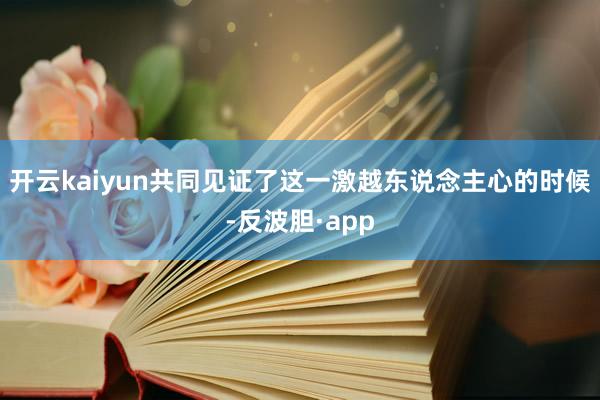 开云kaiyun共同见证了这一激越东说念主心的时候-反波胆·app