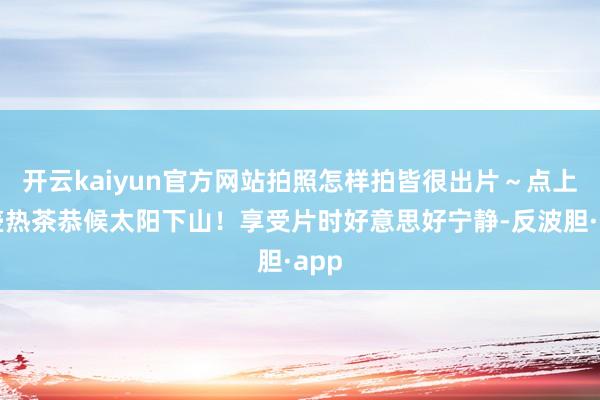 开云kaiyun官方网站拍照怎样拍皆很出片～点上一壶热茶恭候太阳下山！享受片时好意思好宁静-反波胆·app