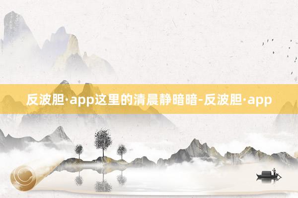 反波胆·app这里的清晨静暗暗-反波胆·app
