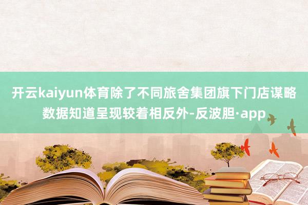 开云kaiyun体育除了不同旅舍集团旗下门店谋略数据知道呈现较着相反外-反波胆·app