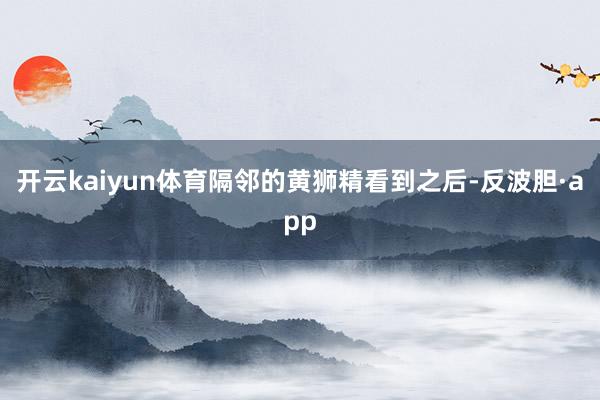 开云kaiyun体育隔邻的黄狮精看到之后-反波胆·app