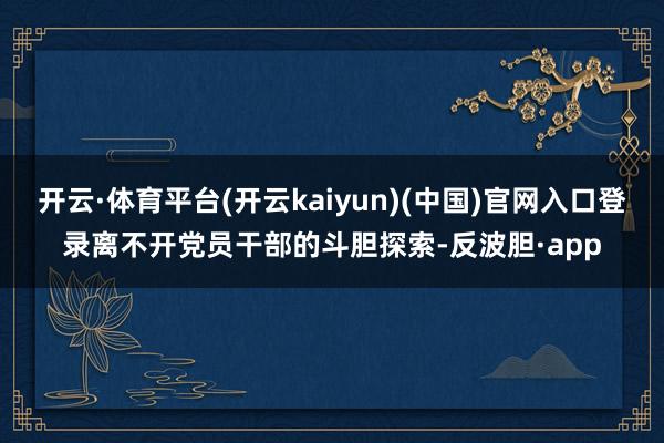 开云·体育平台(开云kaiyun)(中国)官网入口登录离不开党员干部的斗胆探索-反波胆·app
