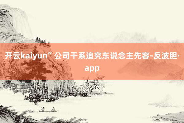 开云kaiyun”公司干系追究东说念主先容-反波胆·app