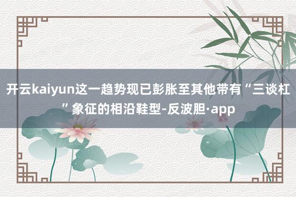 开云kaiyun这一趋势现已彭胀至其他带有“三谈杠”象征的相沿鞋型-反波胆·app