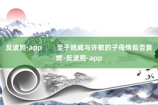 反波胆·app        至于姚威与许敏的子母情能否复燃-反波胆·app